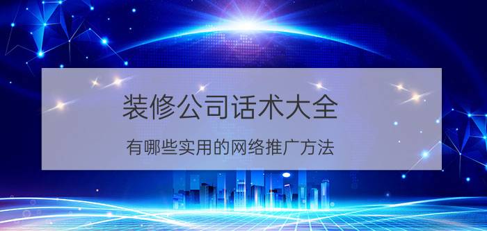 装修公司话术大全 有哪些实用的网络推广方法？